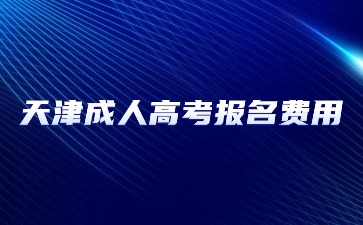 2024年天津成人高考报名费用是多少？