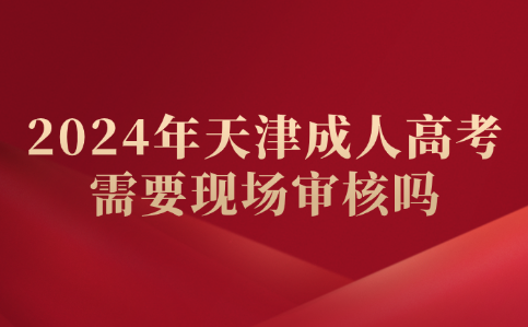 2024年天津成人高考需要现场审核吗