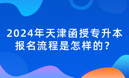 2024年天津函授专升本报名流程是怎样的？