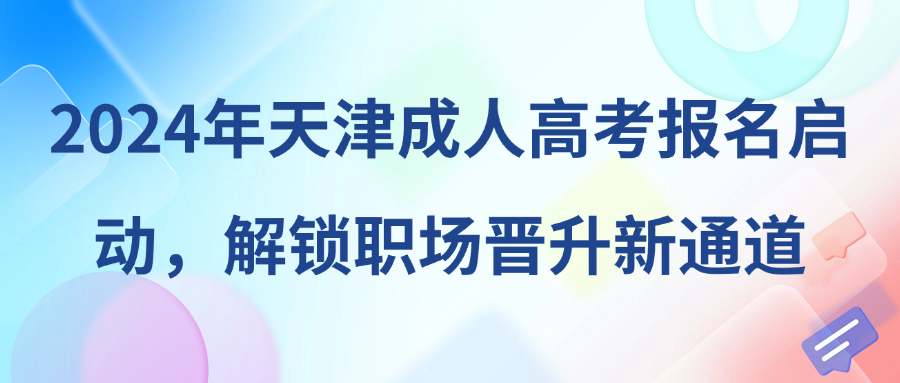 2024年天津成人高考报名启动，解锁职场晋升新通道