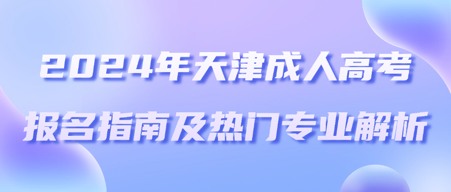 2024年成人梦想启航：天津成人高考报名指南及热门专业解析