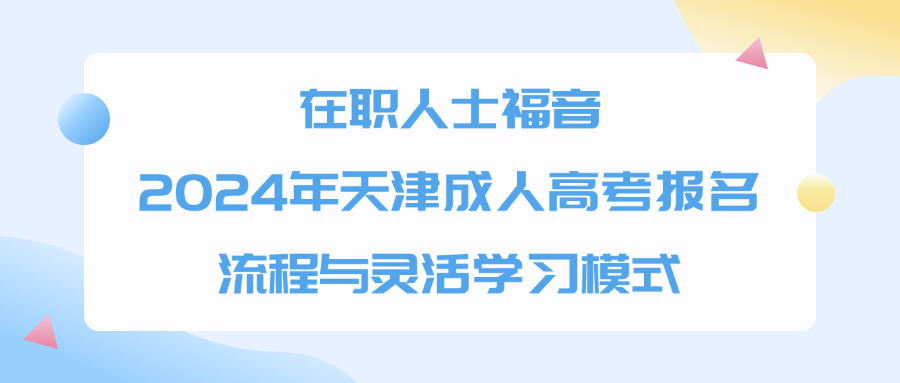 在职人士福音：2024年天津成人高考报名流程与灵活学习模式