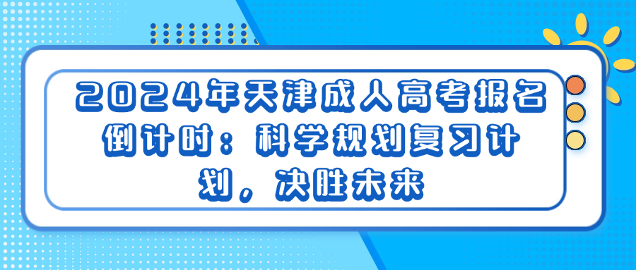 2024年天津成人高考报名倒计时：科学规划复习计划，决胜未来