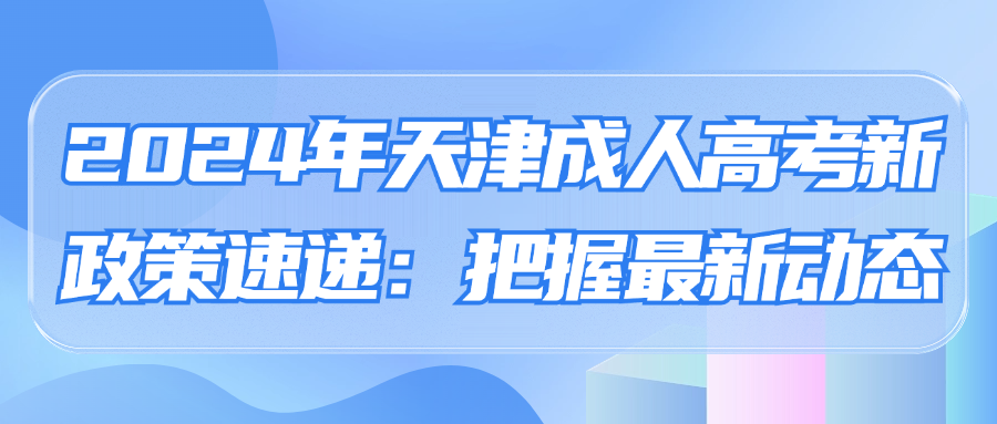 2024年天津成人高考新政策速递：把握最新动态