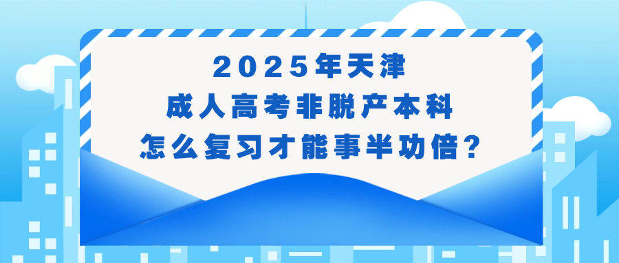 2025年天津成人高考非脱产本科怎么复习才能事半功倍?