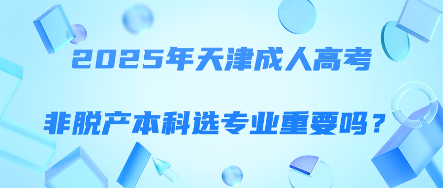 2025年天津成人高考非脱产本科选专业重要吗？