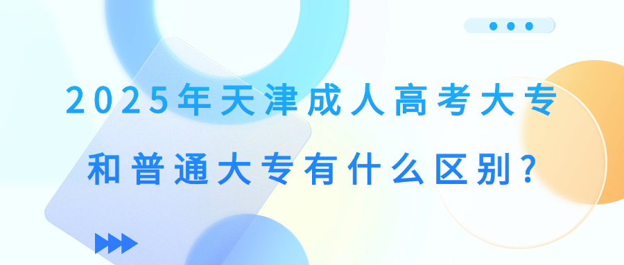 2025年天津成人高考大专和普通大专有什么区别?