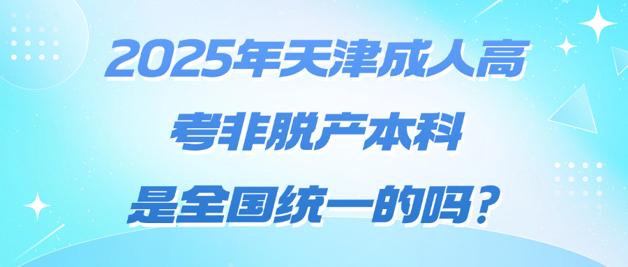 2025年天津成人高考非脱产本科是全国统一的吗?