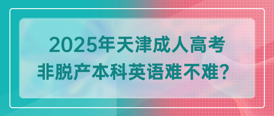 2025年天津成人高考非脱产本科英语难不难？