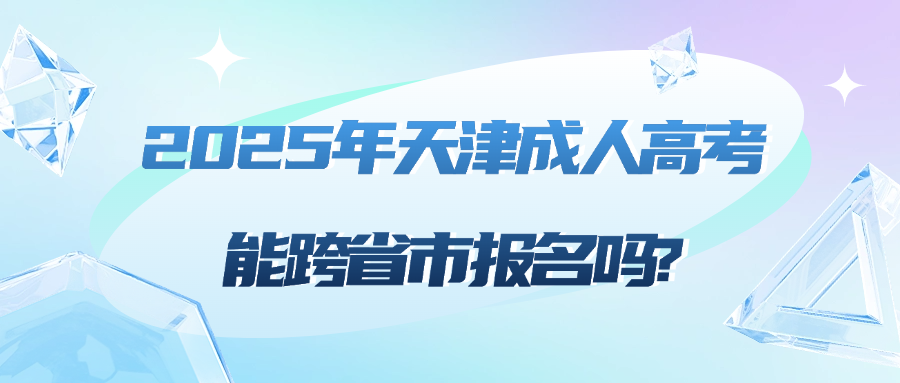 2025年天津成人高考能跨省市报名吗?