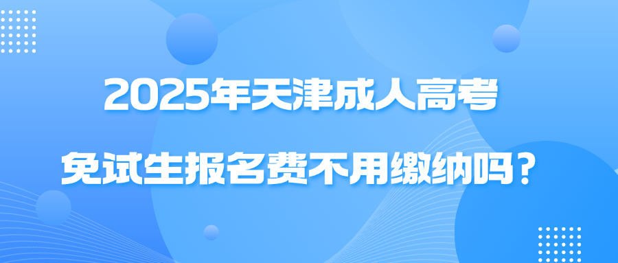 2025年天津成人高考免试生报名费不用缴纳吗?