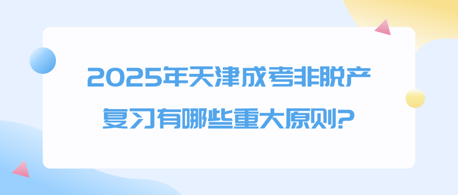 2025年天津成考非脱产复习有哪些重大原则?