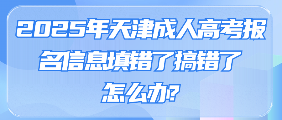 2025年天津成人高考报名信息填错了搞错了怎么办?